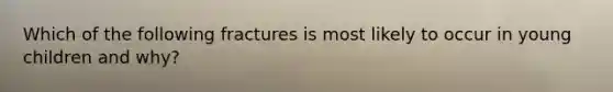 Which of the following fractures is most likely to occur in young children and why?