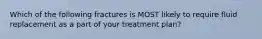 Which of the following fractures is MOST likely to require fluid replacement as a part of your treatment​ plan?