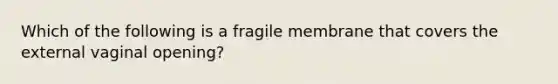 Which of the following is a fragile membrane that covers the external vaginal opening?