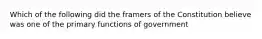 Which of the following did the framers of the Constitution believe was one of the primary functions of government