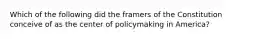 Which of the following did the framers of the Constitution conceive of as the center of policymaking in America?