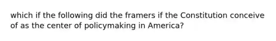 which if the following did the framers if the Constitution conceive of as the center of policymaking in America?