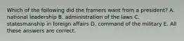 Which of the following did the framers want from a president? A. national leadership B. administration of the laws C. statesmanship in foreign affairs D. command of the military E. All these answers are correct.