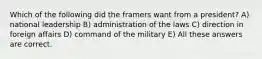 Which of the following did the framers want from a president? A) national leadership B) administration of the laws C) direction in foreign affairs D) command of the military E) All these answers are correct.