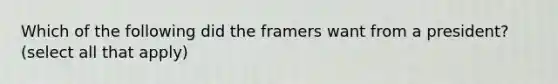 Which of the following did the framers want from a president? (select all that apply)