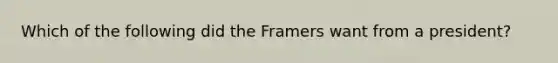 Which of the following did the Framers want from a president?