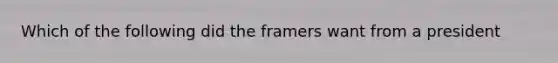 Which of the following did the framers want from a president