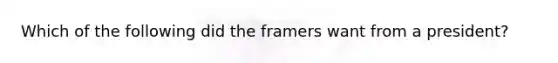 Which of the following did the framers want from a president?