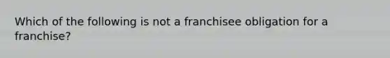 Which of the following is not a franchisee obligation for a franchise?