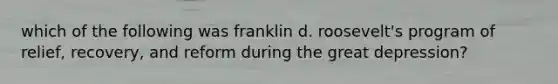 which of the following was franklin d. roosevelt's program of relief, recovery, and reform during the great depression?