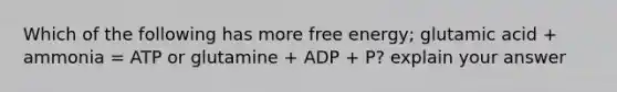 Which of the following has more free energy; glutamic acid + ammonia = ATP or glutamine + ADP + P? explain your answer