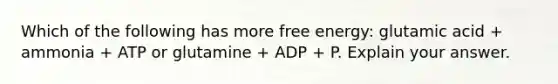 Which of the following has more free energy: glutamic acid + ammonia + ATP or glutamine + ADP + P. Explain your answer.