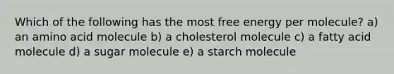 Which of the following has the most free energy per molecule? a) an amino acid molecule b) a cholesterol molecule c) a fatty acid molecule d) a sugar molecule e) a starch molecule