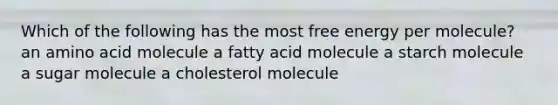 Which of the following has the most free energy per molecule? an amino acid molecule a fatty acid molecule a starch molecule a sugar molecule a cholesterol molecule