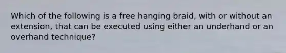 Which of the following is a free hanging braid, with or without an extension, that can be executed using either an underhand or an overhand technique?