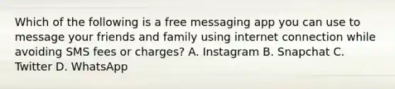 Which of the following is a free messaging app you can use to message your friends and family using internet connection while avoiding SMS fees or charges? A. Instagram B. Snapchat C. Twitter D. WhatsApp