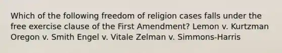 Which of the following freedom of religion cases falls under the free exercise clause of the First Amendment? Lemon v. Kurtzman Oregon v. Smith Engel v. Vitale Zelman v. Simmons-Harris