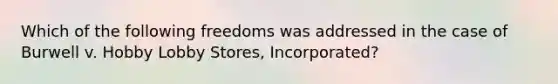 Which of the following freedoms was addressed in the case of Burwell v. Hobby Lobby Stores, Incorporated?