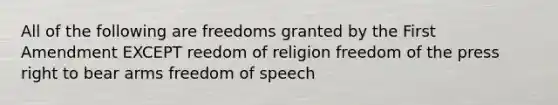 All of the following are freedoms granted by the First Amendment EXCEPT reedom of religion freedom of the press right to bear arms freedom of speech