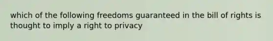 which of the following freedoms guaranteed in the bill of rights is thought to imply a right to privacy