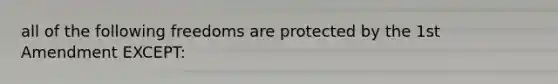 all of the following freedoms are protected by the 1st Amendment EXCEPT: