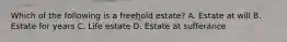 Which of the following is a freehold estate? A. Estate at will B. Estate for years C. Life estate D. Estate at sufferance