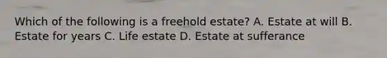 Which of the following is a freehold estate? A. Estate at will B. Estate for years C. Life estate D. Estate at sufferance