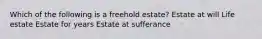 Which of the following is a freehold estate? Estate at will Life estate Estate for years Estate at sufferance