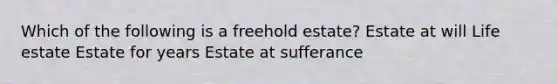 Which of the following is a freehold estate? Estate at will Life estate Estate for years Estate at sufferance