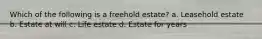 Which of the following is a freehold estate? a. Leasehold estate b. Estate at will c. Life estate d. Estate for years