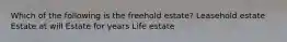 Which of the following is the freehold estate? Leasehold estate Estate at will Estate for years Life estate