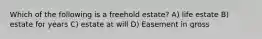 Which of the following is a freehold estate? A) life estate B) estate for years C) estate at will D) Easement in gross