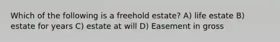 Which of the following is a freehold estate? A) life estate B) estate for years C) estate at will D) Easement in gross