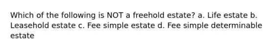 Which of the following is NOT a freehold estate? a. Life estate b. Leasehold estate c. Fee simple estate d. Fee simple determinable estate