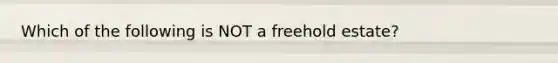 Which of the following is NOT a freehold estate?