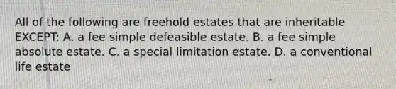 All of the following are freehold estates that are inheritable EXCEPT: A. a fee simple defeasible estate. B. a fee simple absolute estate. C. a special limitation estate. D. a conventional life estate