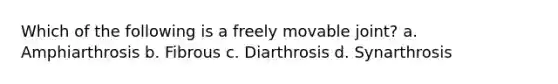 Which of the following is a freely movable joint? a. Amphiarthrosis b. Fibrous c. Diarthrosis d. Synarthrosis