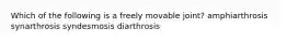 Which of the following is a freely movable joint? amphiarthrosis synarthrosis syndesmosis diarthrosis