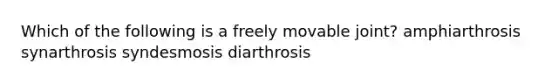 Which of the following is a freely movable joint? amphiarthrosis synarthrosis syndesmosis diarthrosis