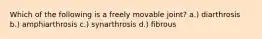 Which of the following is a freely movable joint? a.) diarthrosis b.) amphiarthrosis c.) synarthrosis d.) fibrous