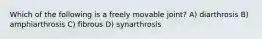 Which of the following is a freely movable joint? A) diarthrosis B) amphiarthrosis C) fibrous D) synarthrosis