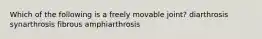 Which of the following is a freely movable joint? diarthrosis synarthrosis fibrous amphiarthrosis