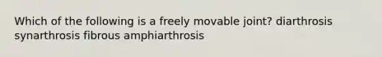 Which of the following is a freely movable joint? diarthrosis synarthrosis fibrous amphiarthrosis