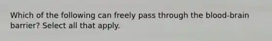 Which of the following can freely pass through the blood-brain barrier? Select all that apply.