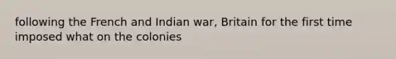 following the French and Indian war, Britain for the first time imposed what on the colonies