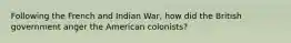 Following the French and Indian War, how did the British government anger the American colonists?