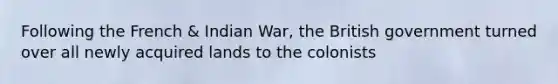 Following the French & Indian War, the British government turned over all newly acquired lands to the colonists