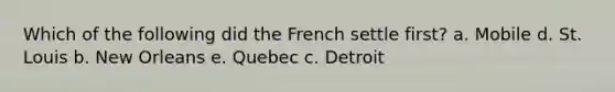 Which of the following did the French settle first? a. Mobile d. St. Louis b. New Orleans e. Quebec c. Detroit