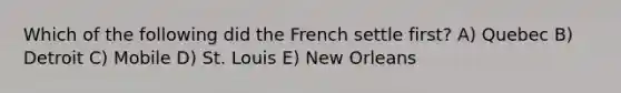 Which of the following did the French settle first? A) Quebec B) Detroit C) Mobile D) St. Louis E) New Orleans