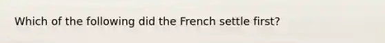 Which of the following did the French settle first?